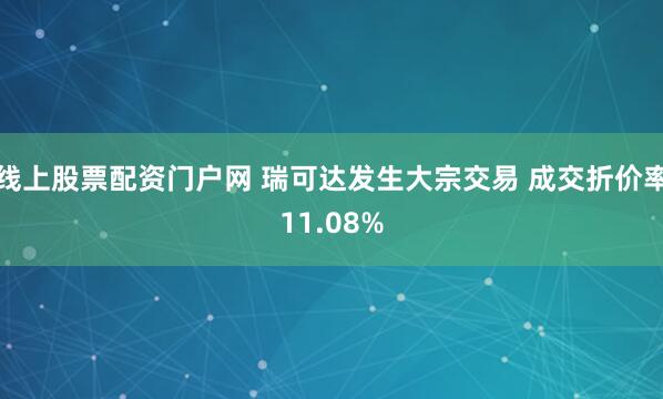 线上股票配资门户网 瑞可达发生大宗交易 成交折价率11.08%