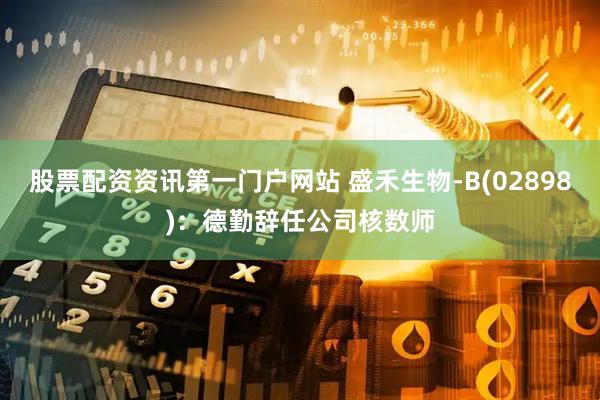 股票配资资讯第一门户网站 盛禾生物-B(02898)：德勤辞任公司核数师