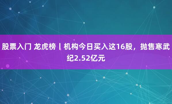 股票入门 龙虎榜丨机构今日买入这16股，抛售寒武纪2.52亿元