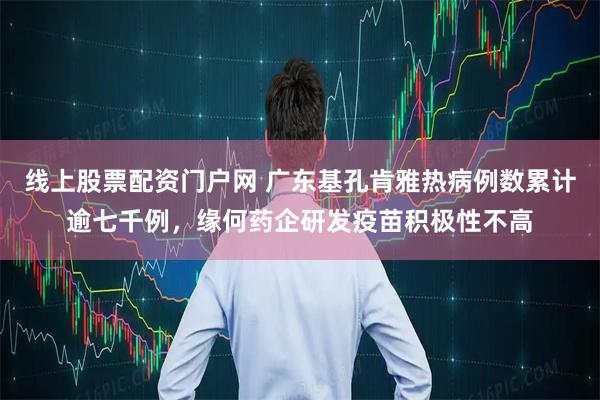 线上股票配资门户网 广东基孔肯雅热病例数累计逾七千例，缘何药企研发疫苗积极性不高