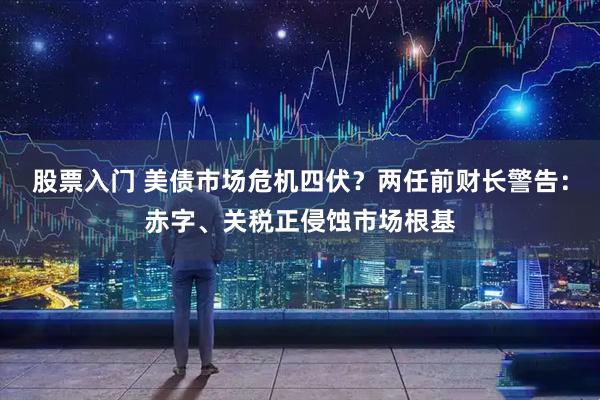 股票入门 美债市场危机四伏？两任前财长警告：赤字、关税正侵蚀市场根基