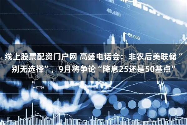 线上股票配资门户网 高盛电话会：非农后美联储“别无选择”，9月将争论“降息25还是50基点”