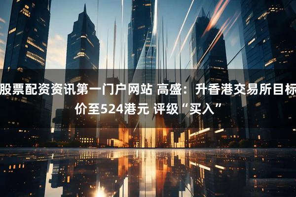 股票配资资讯第一门户网站 高盛：升香港交易所目标价至524港元 评级“买入”