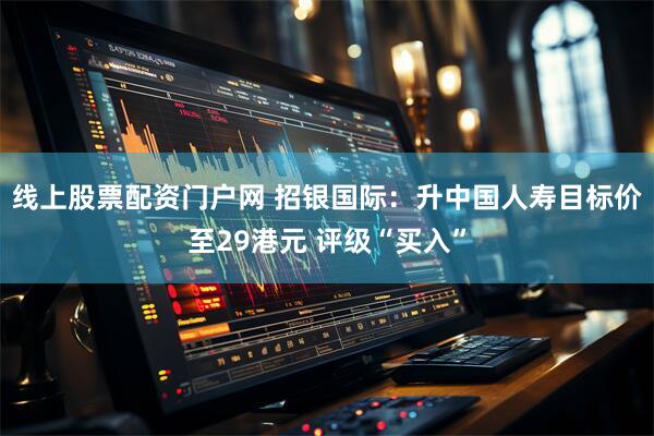 线上股票配资门户网 招银国际：升中国人寿目标价至29港元 评级“买入”