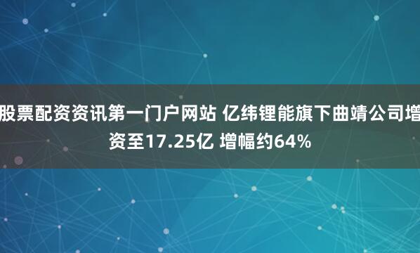 股票配资资讯第一门户网站 亿纬锂能旗下曲靖公司增资至17.25亿 增幅约64%