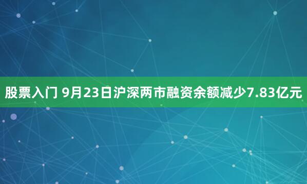 股票入门 9月23日沪深两市融资余额减少7.83亿元