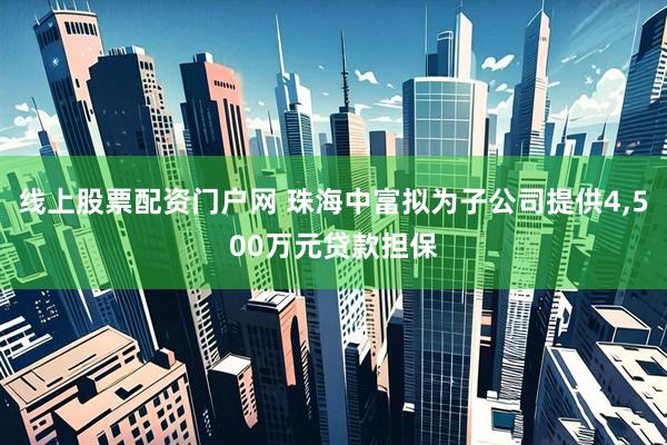 线上股票配资门户网 珠海中富拟为子公司提供4,500万元贷款担保