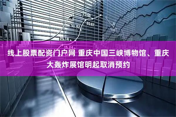 线上股票配资门户网 重庆中国三峡博物馆、重庆大轰炸展馆明起取消预约