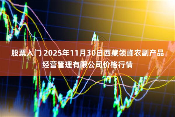 股票入门 2025年11月30日西藏领峰农副产品经营管理有限公司价格行情