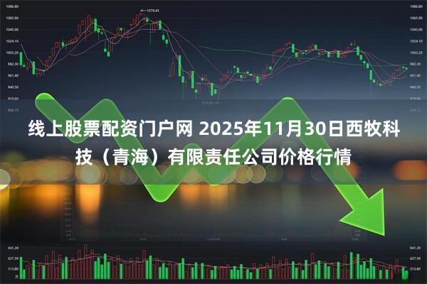 线上股票配资门户网 2025年11月30日西牧科技（青海）有限责任公司价格行情