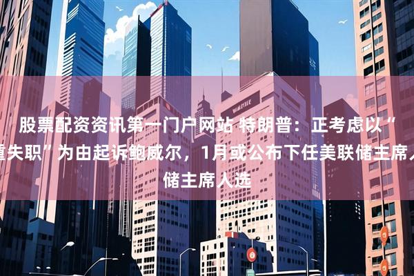 股票配资资讯第一门户网站 特朗普：正考虑以“严重失职”为由起诉鲍威尔，1月或公布下任美联储主席人选