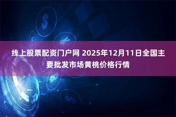 线上股票配资门户网 2025年12月11日全国主要批发市场黄桃价格行情