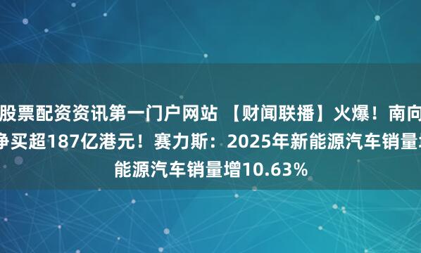股票配资资讯第一门户网站 【财闻联播】火爆！南向资金今日净买超187亿港元！赛力斯：2025年新能源汽车销量增10.63%