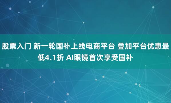 股票入门 新一轮国补上线电商平台 叠加平台优惠最低4.1折 AI眼镜首次享受国补