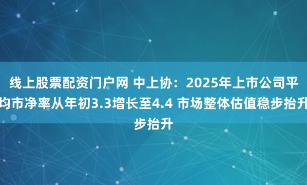 线上股票配资门户网 中上协：2025年上市公司平均市净率从年初3.3增长至4.4 市场整体估值稳步抬升