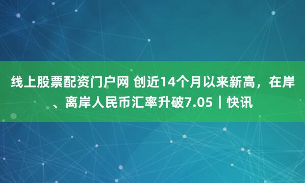 线上股票配资门户网 创近14个月以来新高，在岸、离岸人民币汇率升破7.05｜快讯