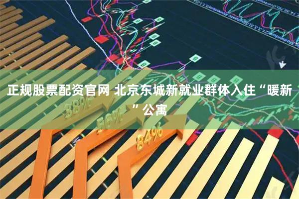 正规股票配资官网 北京东城新就业群体入住“暖新”公寓