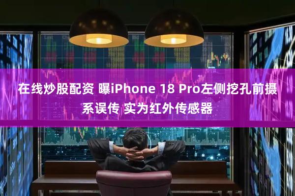 在线炒股配资 曝iPhone 18 Pro左侧挖孔前摄系误传 实为红外传感器