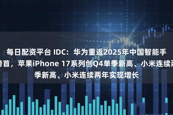 每日配资平台 IDC：华为重返2025年中国智能手机市场出货榜首，苹果iPhone 17系列创Q4单季新高、小米连续两年实现增长