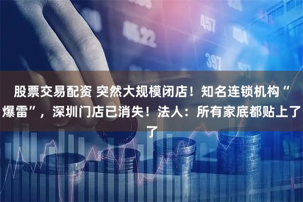 股票交易配资 突然大规模闭店！知名连锁机构“爆雷”，深圳门店已消失！法人：所有家底都贴上了